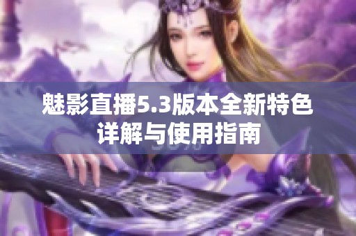 魅影直播5.3版本全新特色详解与使用指南