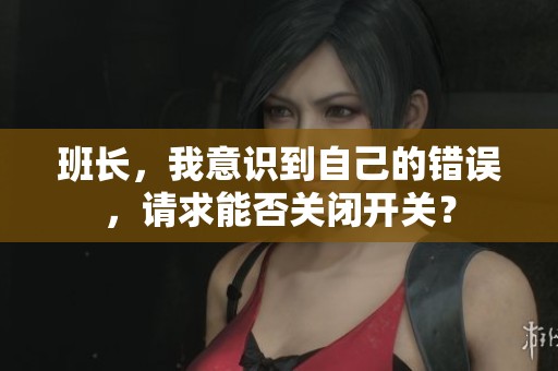 班长，我意识到自己的错误，请求能否关闭开关？
