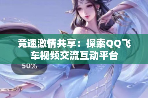 竞速激情共享：探索QQ飞车视频交流互动平台