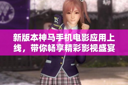 新版本神马手机电影应用上线，带你畅享精彩影视盛宴