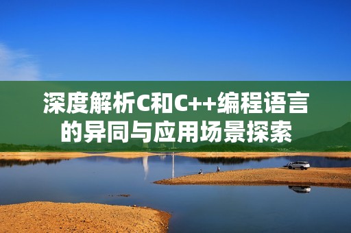 深度解析C和C++编程语言的异同与应用场景探索