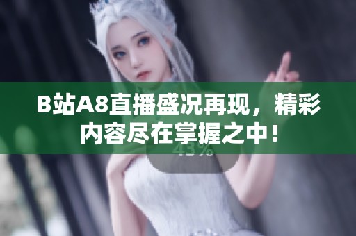 B站A8直播盛况再现，精彩内容尽在掌握之中！