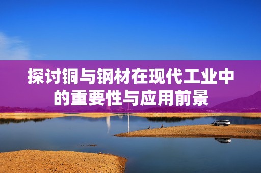 探讨铜与钢材在现代工业中的重要性与应用前景