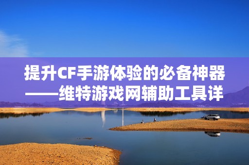 提升CF手游体验的必备神器——维特游戏网辅助工具详解