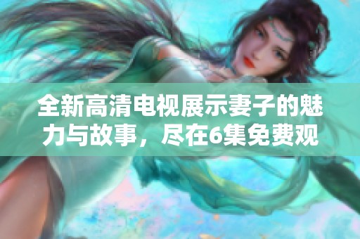 全新高清电视展示妻子的魅力与故事，尽在6集免费观赏中