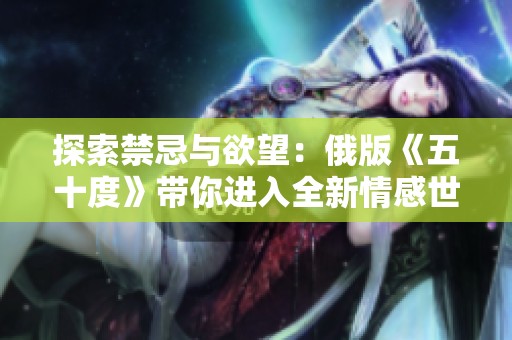 探索禁忌与欲望：俄版《五十度》带你进入全新情感世界