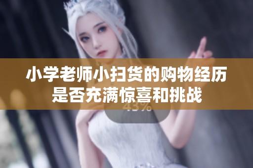 小学老师小扫货的购物经历是否充满惊喜和挑战