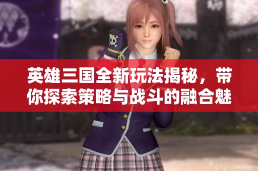 英雄三国全新玩法揭秘，带你探索策略与战斗的融合魅力