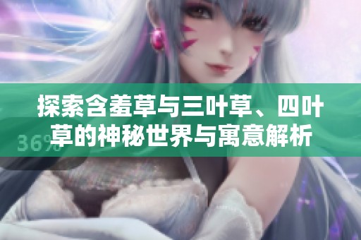探索含羞草与三叶草、四叶草的神秘世界与寓意解析