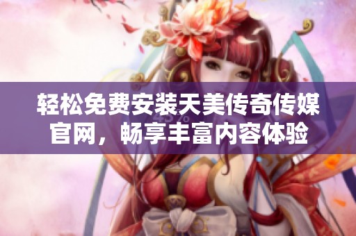 轻松免费安装天美传奇传媒官网，畅享丰富内容体验