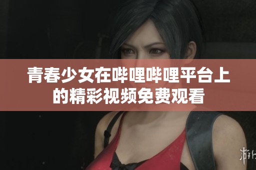 青春少女在哔哩哔哩平台上的精彩视频免费观看