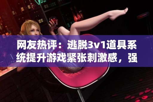 网友热评：逃脱3v1道具系统提升游戏紧张刺激感，强烈推荐试玩！