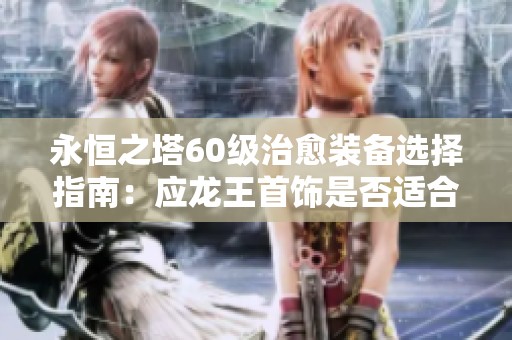 永恒之塔60级治愈装备选择指南：应龙王首饰是否适合