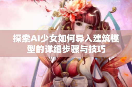 探索AI少女如何导入建筑模型的详细步骤与技巧