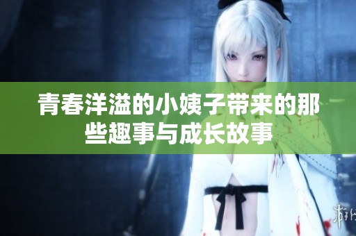 青春洋溢的小姨子带来的那些趣事与成长故事