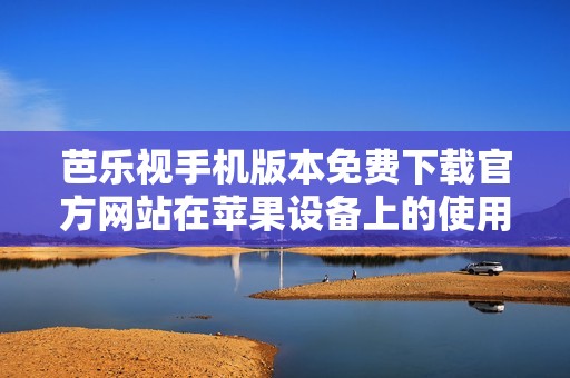 芭乐视手机版本免费下载官方网站在苹果设备上的使用指南