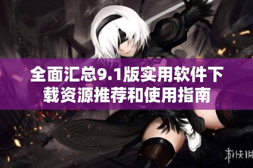 全面汇总9.1版实用软件下载资源推荐和使用指南