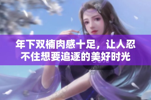 年下双楠肉感十足，让人忍不住想要追逐的美好时光