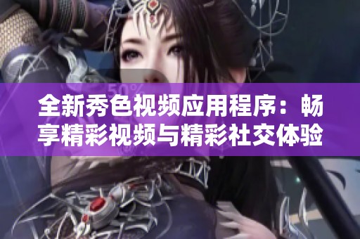 全新秀色视频应用程序：畅享精彩视频与精彩社交体验