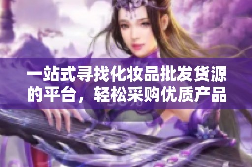 一站式寻找化妆品批发货源的平台，轻松采购优质产品