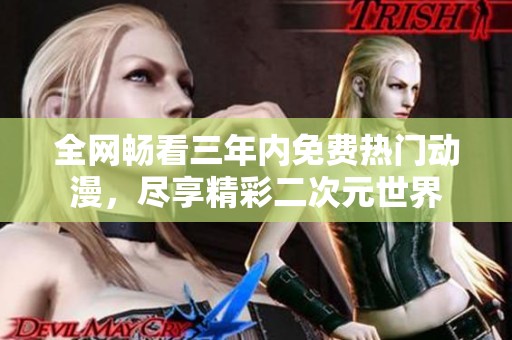 全网畅看三年内免费热门动漫，尽享精彩二次元世界