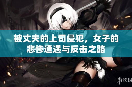 被丈夫的上司侵犯，女子的悲惨遭遇与反击之路