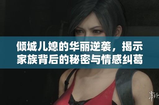 倾城儿媳的华丽逆袭，揭示家族背后的秘密与情感纠葛