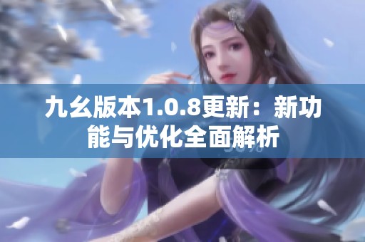 九幺版本1.0.8更新：新功能与优化全面解析
