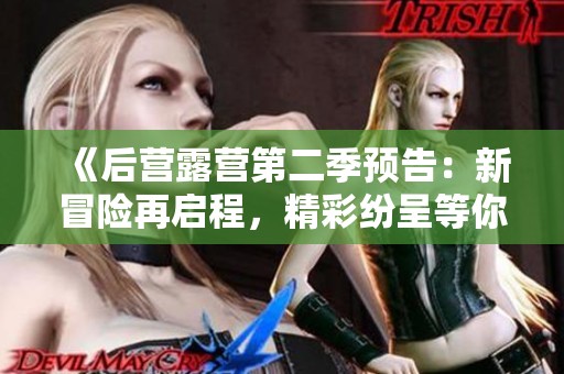 《后营露营第二季预告：新冒险再启程，精彩纷呈等你来》
