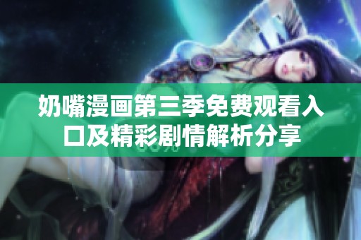 奶嘴漫画第三季免费观看入口及精彩剧情解析分享
