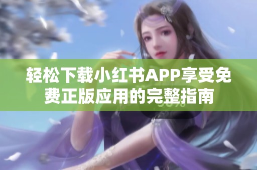 轻松下载小红书APP享受免费正版应用的完整指南