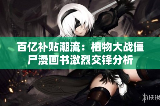 百亿补贴潮流：植物大战僵尸漫画书激烈交锋分析