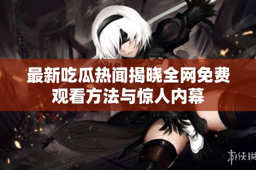最新吃瓜热闻揭晓全网免费观看方法与惊人内幕