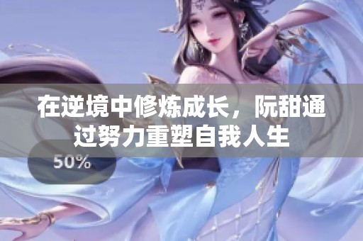 在逆境中修炼成长，阮甜通过努力重塑自我人生
