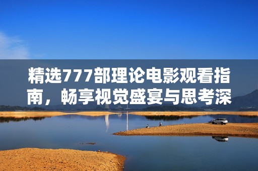 精选777部理论电影观看指南，畅享视觉盛宴与思考深度