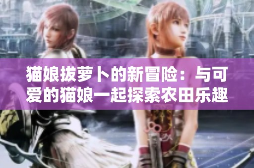 猫娘拔萝卜的新冒险：与可爱的猫娘一起探索农田乐趣