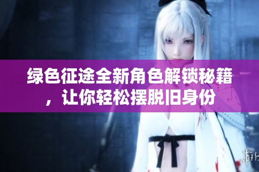 绿色征途全新角色解锁秘籍，让你轻松摆脱旧身份