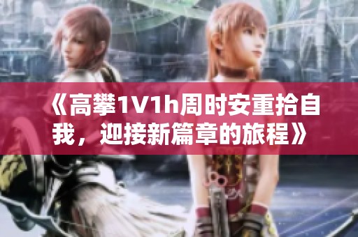 《高攀1∨1h周时安重拾自我，迎接新篇章的旅程》