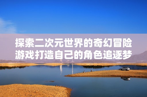 探索二次元世界的奇幻冒险游戏打造自己的角色追逐梦想