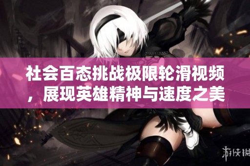 社会百态挑战极限轮滑视频，展现英雄精神与速度之美