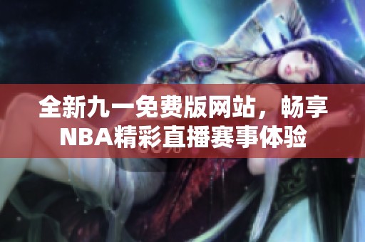全新九一免费版网站，畅享NBA精彩直播赛事体验
