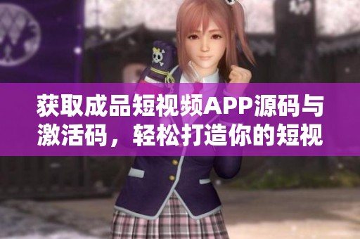 获取成品短视频APP源码与激活码，轻松打造你的短视频平台