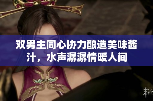 双男主同心协力酿造美味酱汁，水声潺潺情暖人间