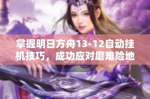 掌握明日方舟13-12自动挂机技巧，成功应对磨难险地挑战