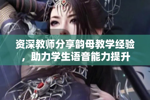 资深教师分享韵母教学经验，助力学生语音能力提升