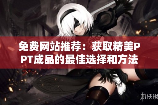 免费网站推荐：获取精美PPT成品的最佳选择和方法