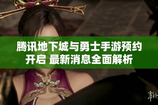 腾讯地下城与勇士手游预约开启 最新消息全面解析
