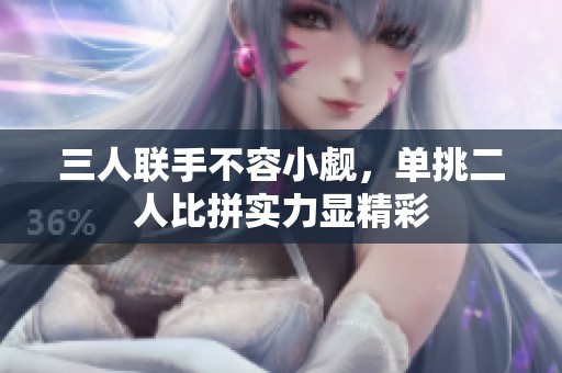 三人联手不容小觑，单挑二人比拼实力显精彩