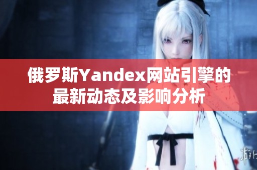 俄罗斯Yandex网站引擎的最新动态及影响分析