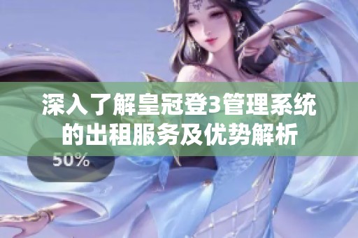 深入了解皇冠登3管理系统的出租服务及优势解析